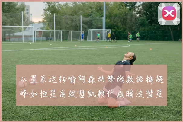 以星系运转喻阿森纳锋线数据梅超峰如恒星高效哲凯赖什成暗淡彗星水货论